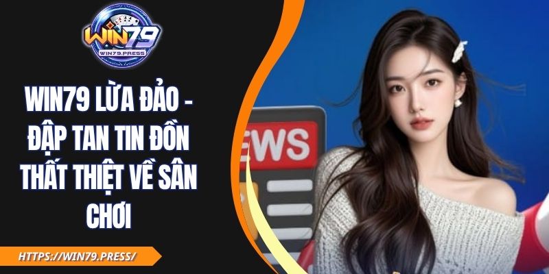 Win79 Lừa Đảo - Đập Tan Tin Đồn Thất Thiệt Về Sân Chơi