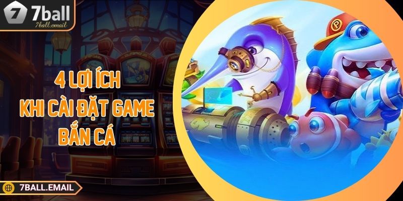 4 lợi ích khi cài đặt game bắn cá